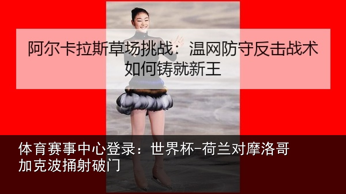 体育赛事中心登录:世界杯-荷兰对摩洛哥加克波捅射破门