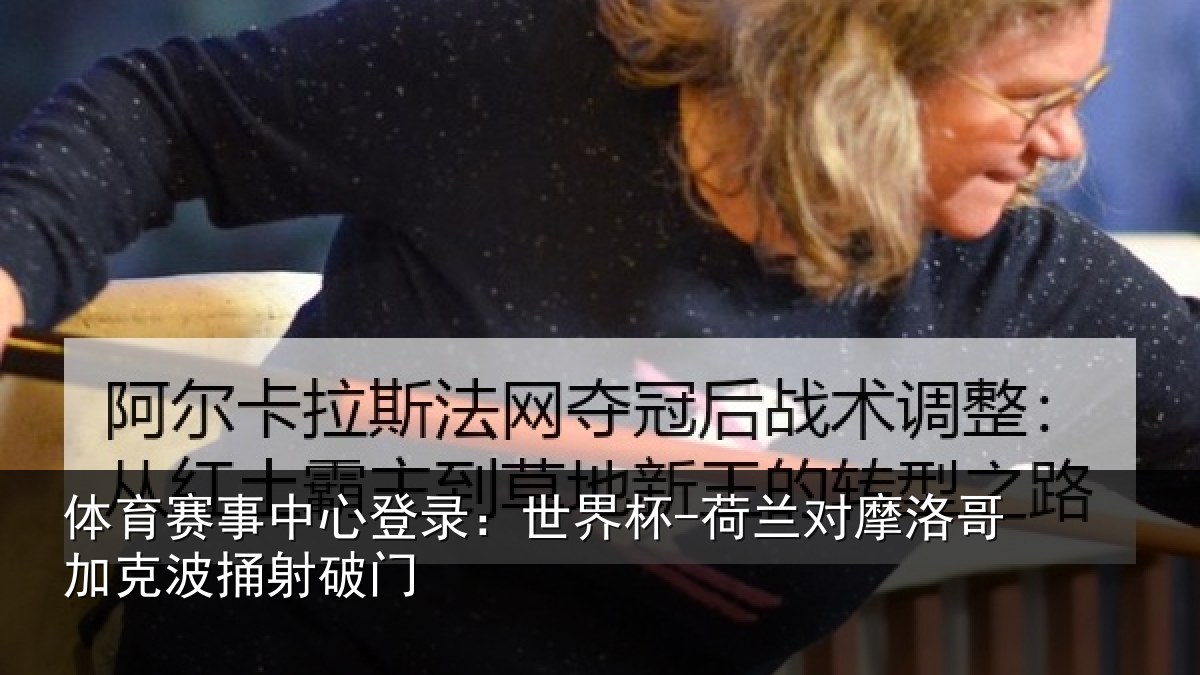 体育赛事中心登录:世界杯-荷兰对摩洛哥加克波捅射破门